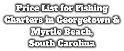 Price List for Fishing Charters in Georgetown & Myrtle Beach,  South Carolina